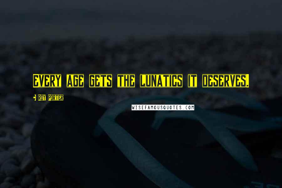 Roy Porter Quotes: Every age gets the lunatics it deserves.