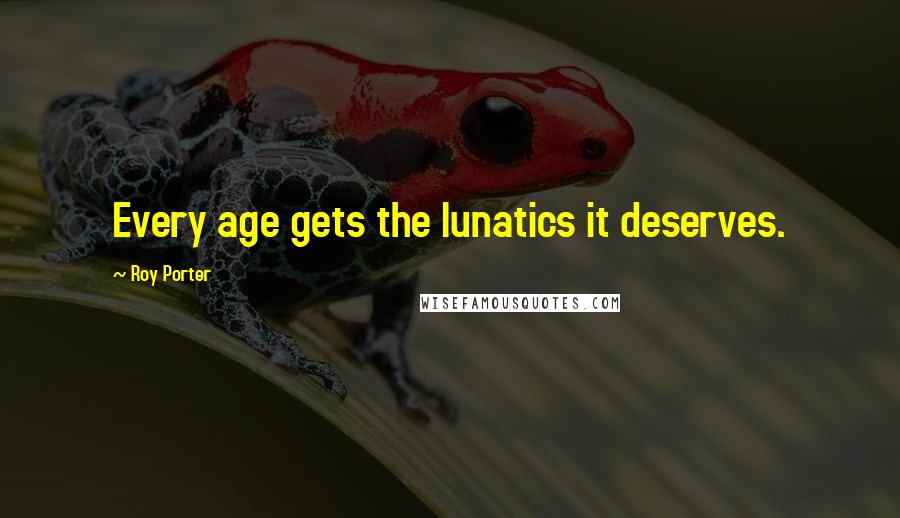 Roy Porter Quotes: Every age gets the lunatics it deserves.
