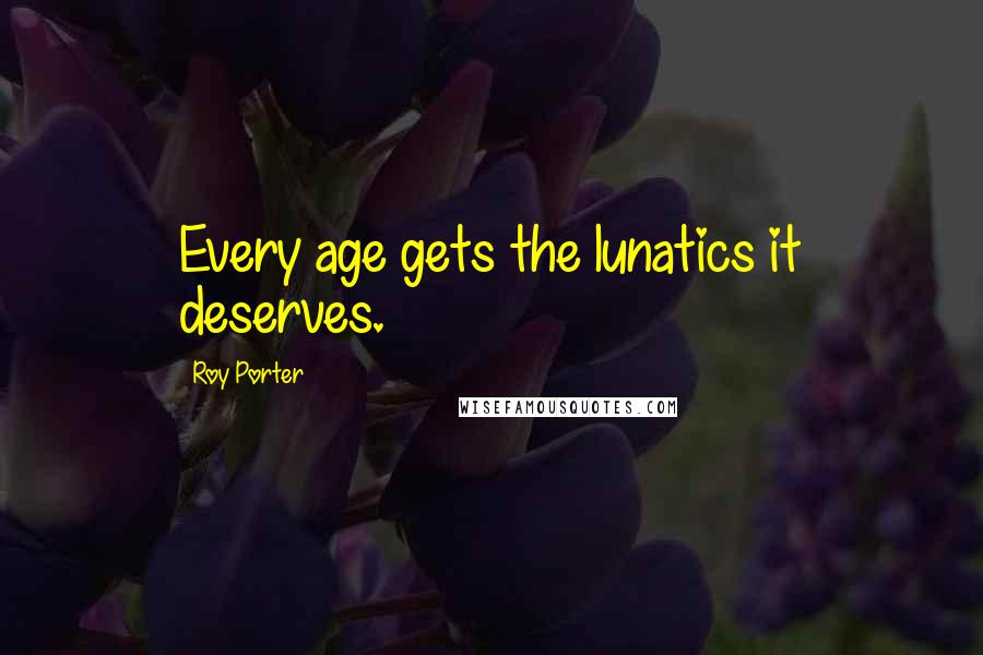 Roy Porter Quotes: Every age gets the lunatics it deserves.
