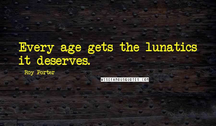 Roy Porter Quotes: Every age gets the lunatics it deserves.