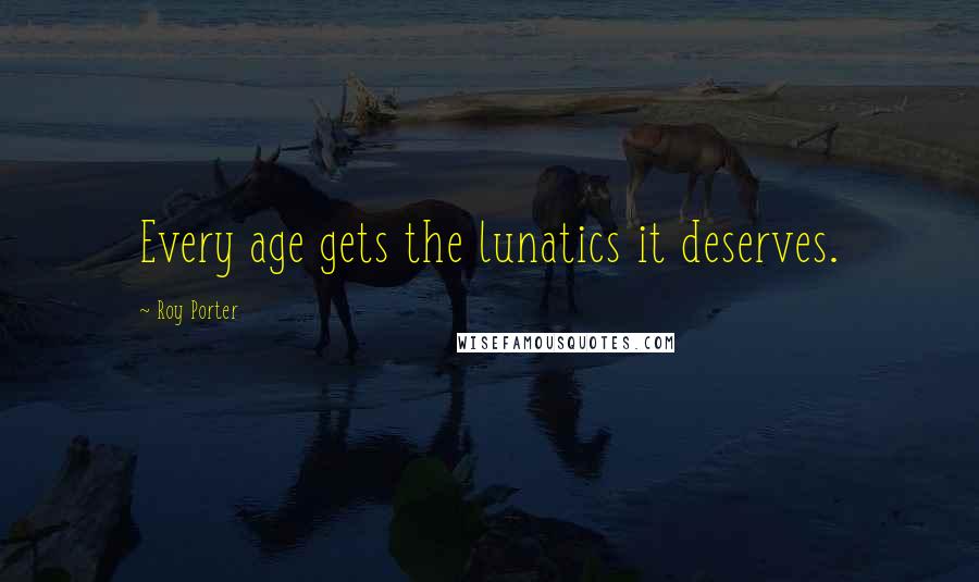 Roy Porter Quotes: Every age gets the lunatics it deserves.