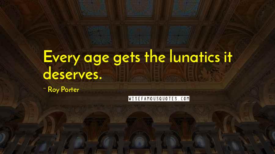 Roy Porter Quotes: Every age gets the lunatics it deserves.