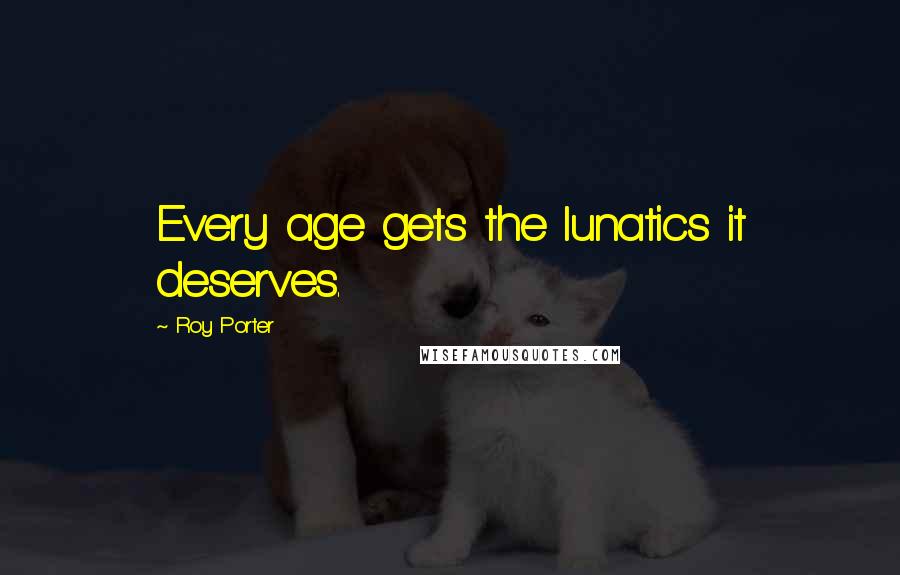 Roy Porter Quotes: Every age gets the lunatics it deserves.
