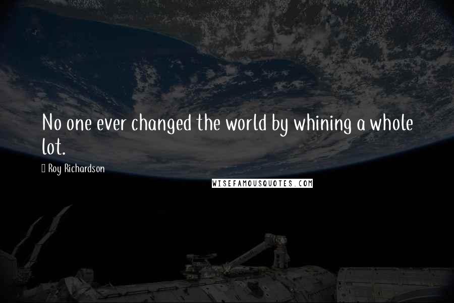 Roy Richardson Quotes: No one ever changed the world by whining a whole lot.