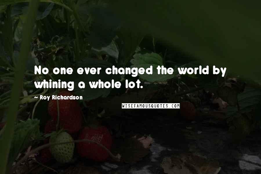 Roy Richardson Quotes: No one ever changed the world by whining a whole lot.