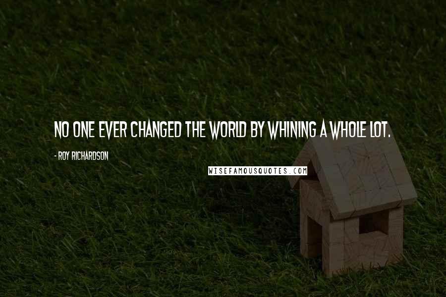 Roy Richardson Quotes: No one ever changed the world by whining a whole lot.