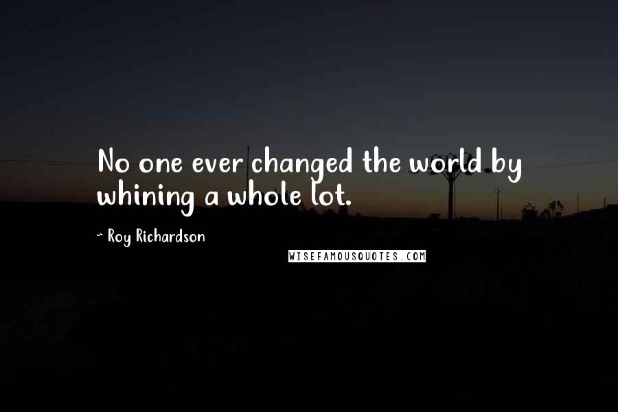 Roy Richardson Quotes: No one ever changed the world by whining a whole lot.