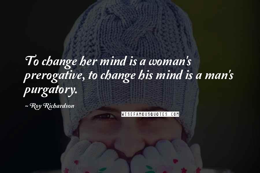 Roy Richardson Quotes: To change her mind is a woman's prerogative, to change his mind is a man's purgatory.