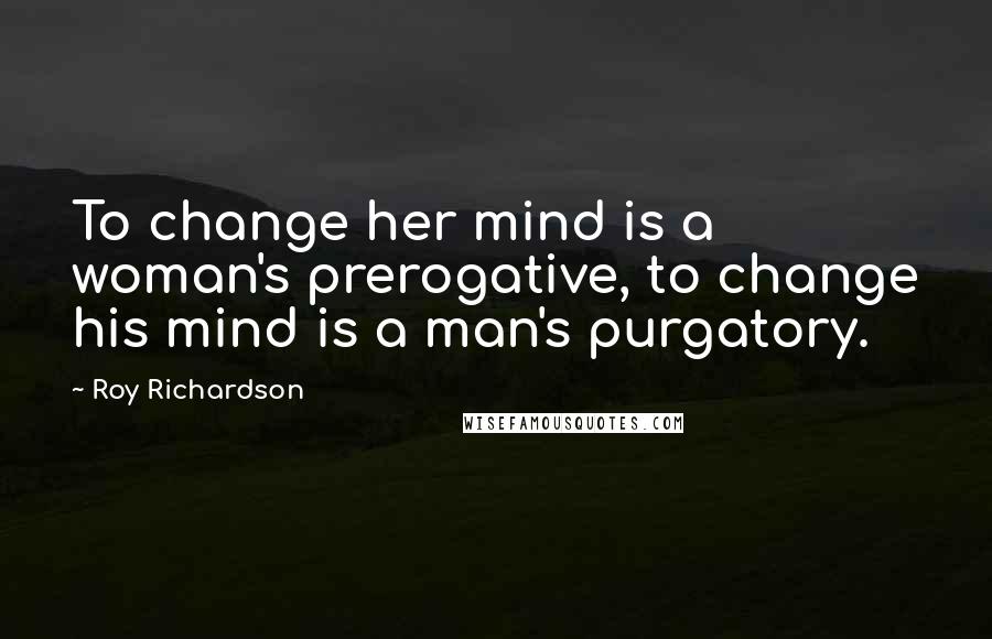 Roy Richardson Quotes: To change her mind is a woman's prerogative, to change his mind is a man's purgatory.