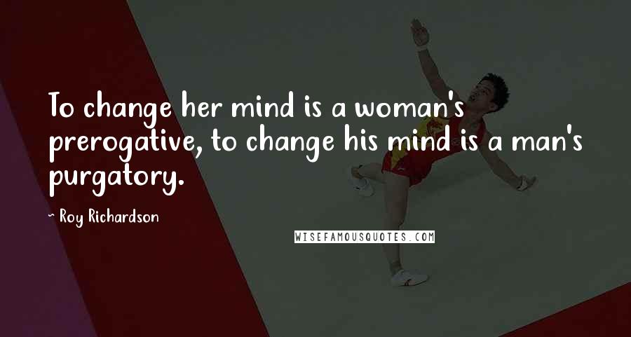 Roy Richardson Quotes: To change her mind is a woman's prerogative, to change his mind is a man's purgatory.