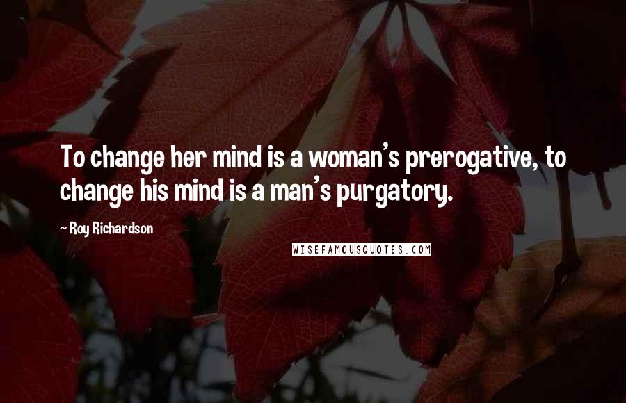 Roy Richardson Quotes: To change her mind is a woman's prerogative, to change his mind is a man's purgatory.