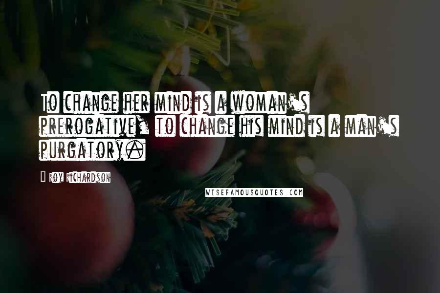 Roy Richardson Quotes: To change her mind is a woman's prerogative, to change his mind is a man's purgatory.