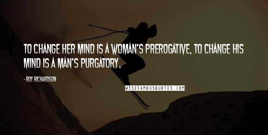 Roy Richardson Quotes: To change her mind is a woman's prerogative, to change his mind is a man's purgatory.