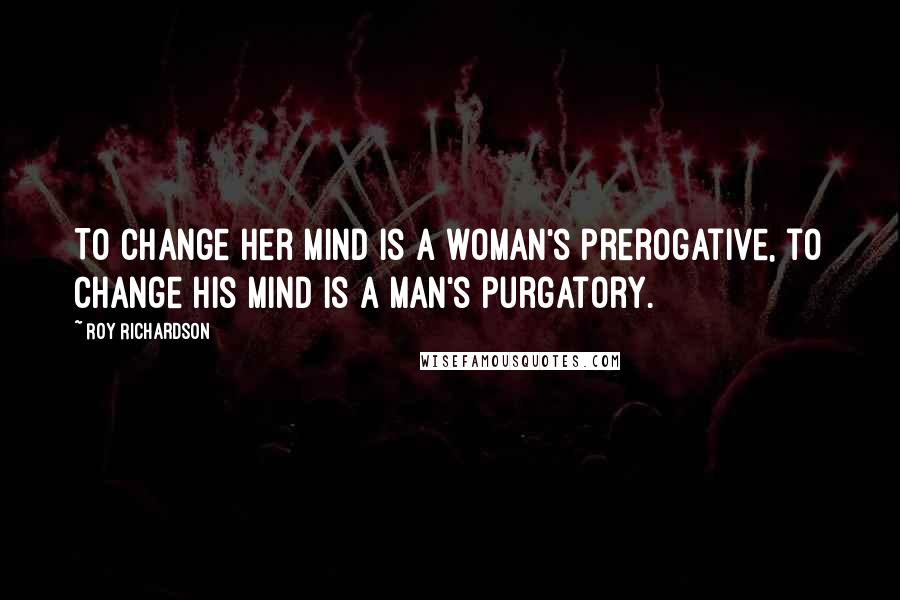Roy Richardson Quotes: To change her mind is a woman's prerogative, to change his mind is a man's purgatory.