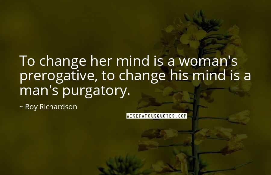 Roy Richardson Quotes: To change her mind is a woman's prerogative, to change his mind is a man's purgatory.