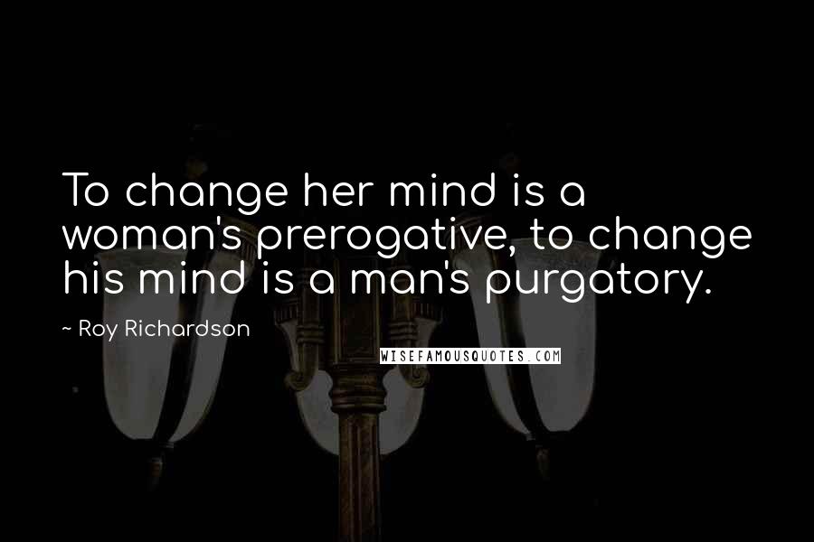 Roy Richardson Quotes: To change her mind is a woman's prerogative, to change his mind is a man's purgatory.