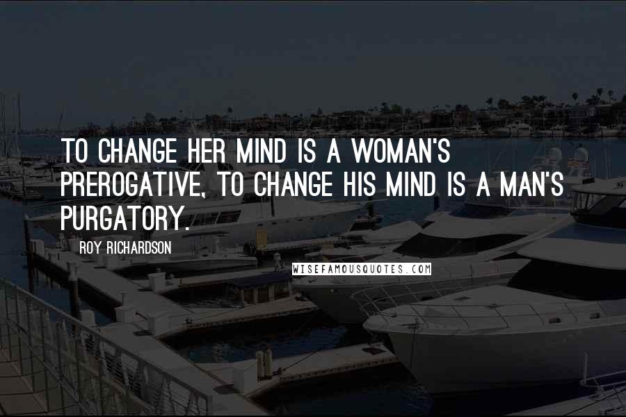 Roy Richardson Quotes: To change her mind is a woman's prerogative, to change his mind is a man's purgatory.