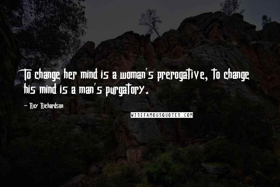 Roy Richardson Quotes: To change her mind is a woman's prerogative, to change his mind is a man's purgatory.