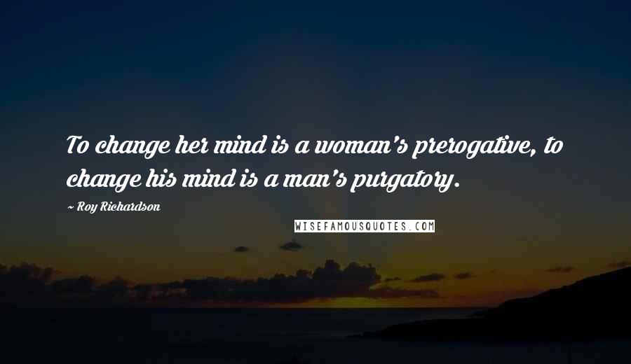 Roy Richardson Quotes: To change her mind is a woman's prerogative, to change his mind is a man's purgatory.