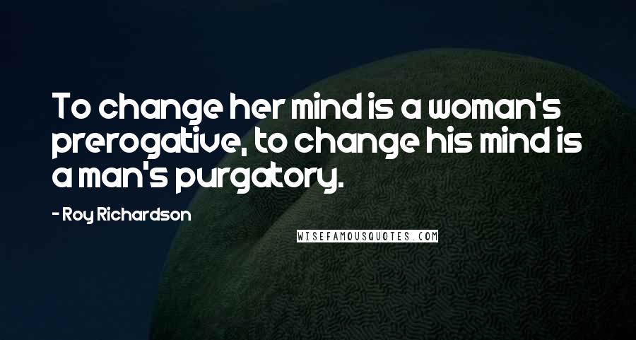 Roy Richardson Quotes: To change her mind is a woman's prerogative, to change his mind is a man's purgatory.