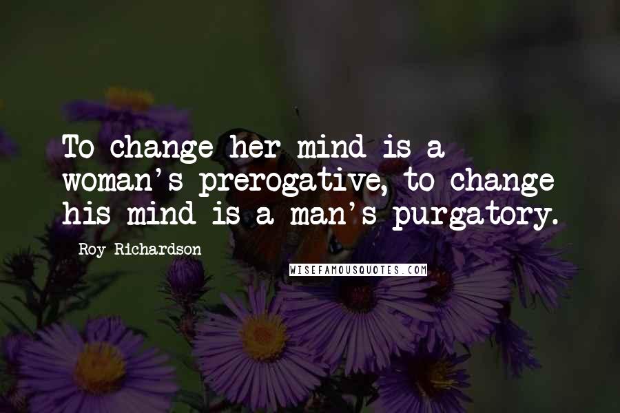 Roy Richardson Quotes: To change her mind is a woman's prerogative, to change his mind is a man's purgatory.