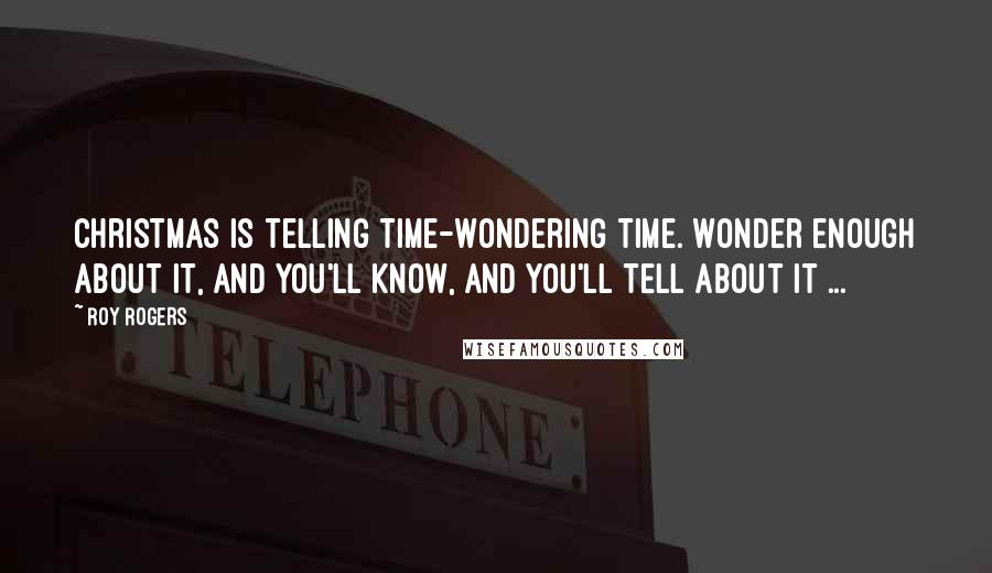 Roy Rogers Quotes: Christmas is telling time-wondering time. Wonder enough about it, and you'll know, and you'll tell about it ...