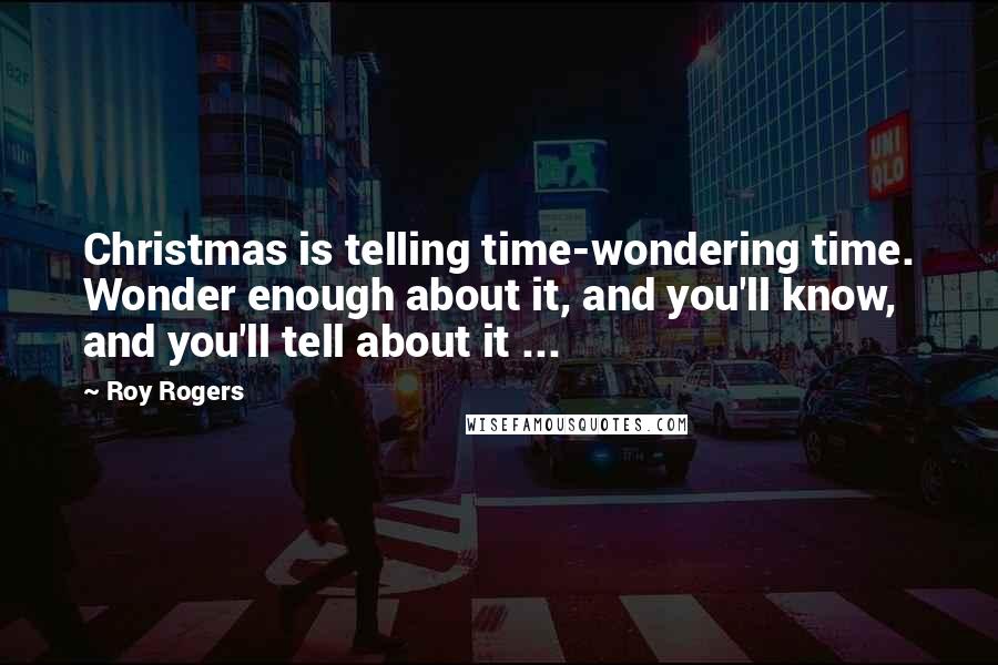 Roy Rogers Quotes: Christmas is telling time-wondering time. Wonder enough about it, and you'll know, and you'll tell about it ...