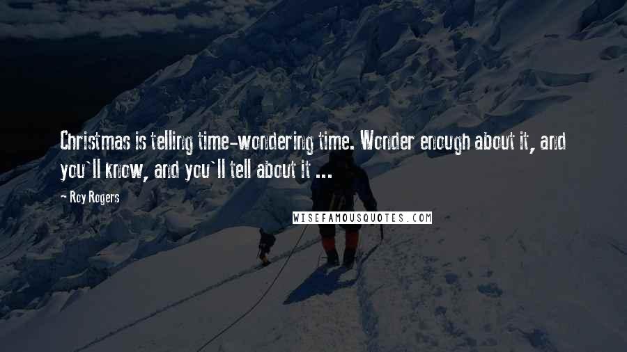 Roy Rogers Quotes: Christmas is telling time-wondering time. Wonder enough about it, and you'll know, and you'll tell about it ...