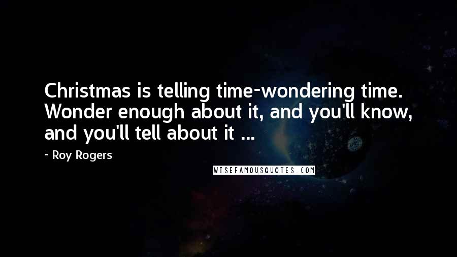 Roy Rogers Quotes: Christmas is telling time-wondering time. Wonder enough about it, and you'll know, and you'll tell about it ...