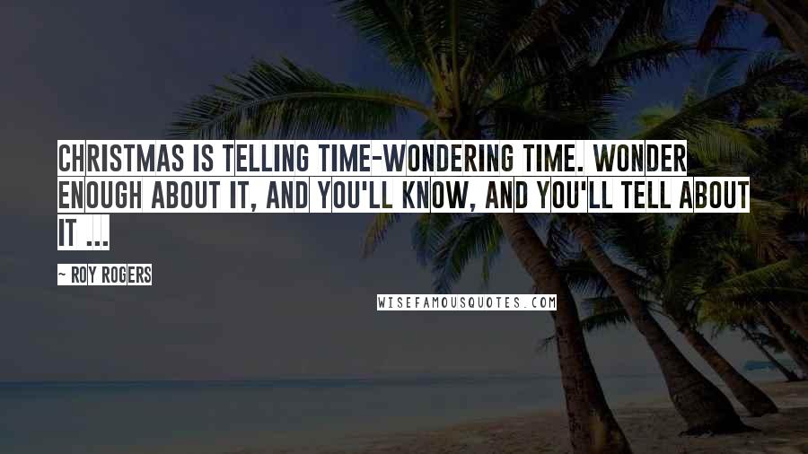 Roy Rogers Quotes: Christmas is telling time-wondering time. Wonder enough about it, and you'll know, and you'll tell about it ...