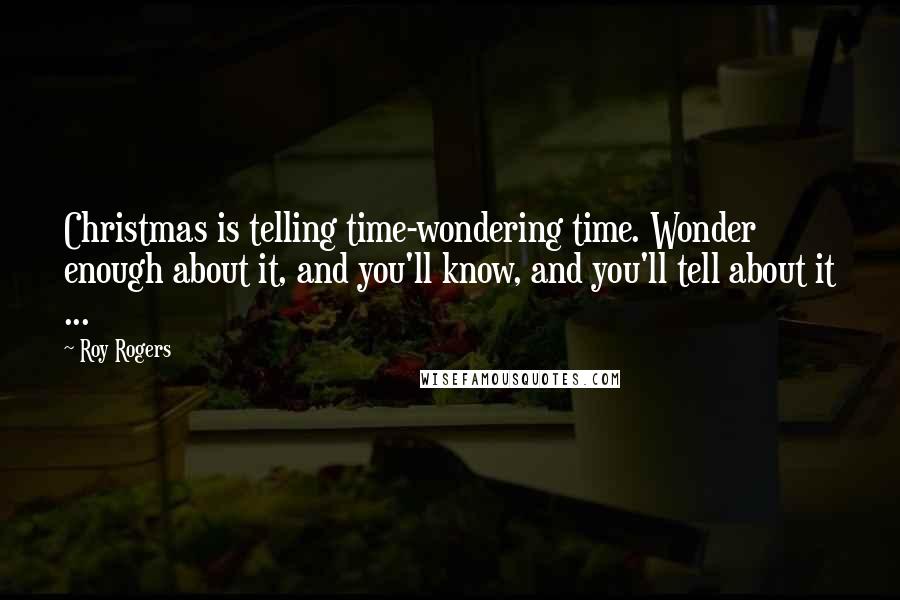 Roy Rogers Quotes: Christmas is telling time-wondering time. Wonder enough about it, and you'll know, and you'll tell about it ...