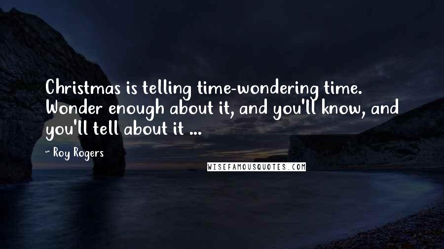 Roy Rogers Quotes: Christmas is telling time-wondering time. Wonder enough about it, and you'll know, and you'll tell about it ...