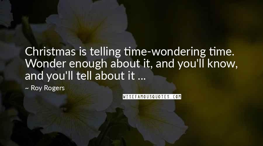 Roy Rogers Quotes: Christmas is telling time-wondering time. Wonder enough about it, and you'll know, and you'll tell about it ...