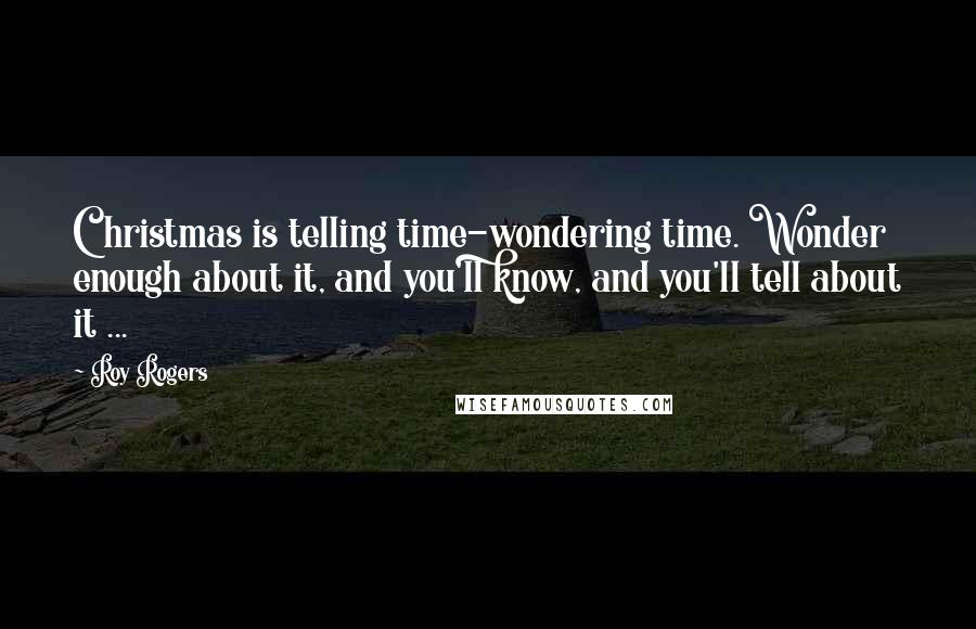 Roy Rogers Quotes: Christmas is telling time-wondering time. Wonder enough about it, and you'll know, and you'll tell about it ...