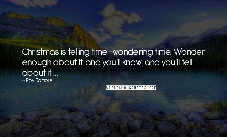 Roy Rogers Quotes: Christmas is telling time-wondering time. Wonder enough about it, and you'll know, and you'll tell about it ...