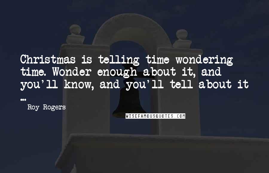 Roy Rogers Quotes: Christmas is telling time-wondering time. Wonder enough about it, and you'll know, and you'll tell about it ...