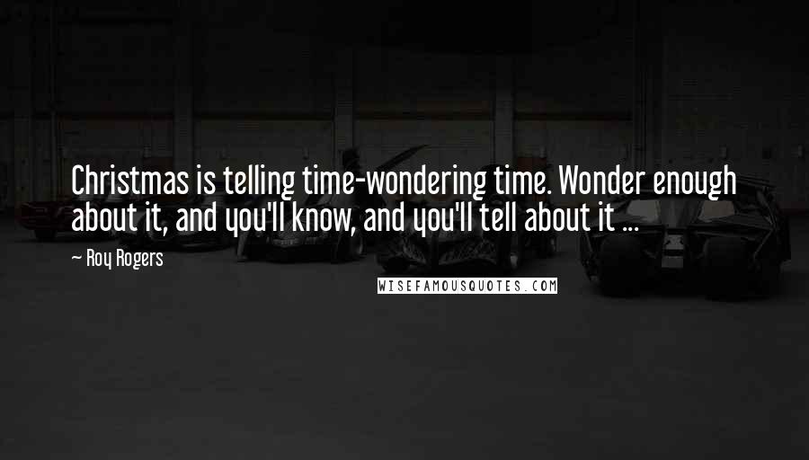 Roy Rogers Quotes: Christmas is telling time-wondering time. Wonder enough about it, and you'll know, and you'll tell about it ...