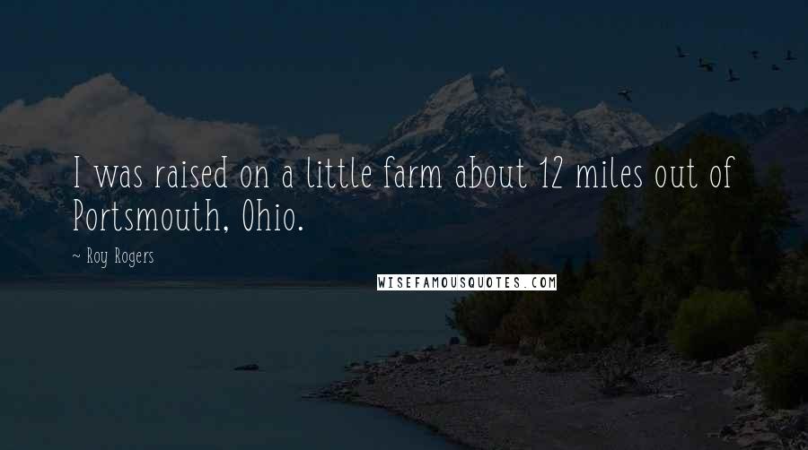 Roy Rogers Quotes: I was raised on a little farm about 12 miles out of Portsmouth, Ohio.