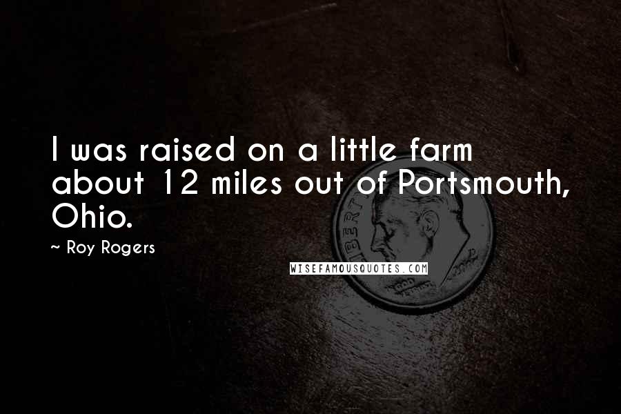 Roy Rogers Quotes: I was raised on a little farm about 12 miles out of Portsmouth, Ohio.
