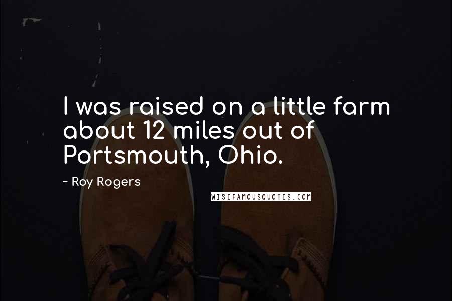 Roy Rogers Quotes: I was raised on a little farm about 12 miles out of Portsmouth, Ohio.