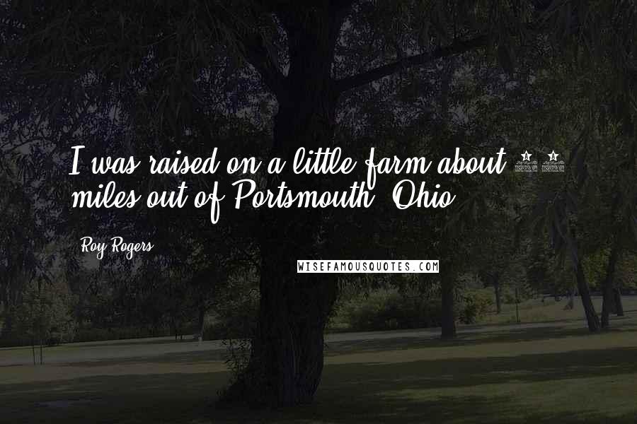 Roy Rogers Quotes: I was raised on a little farm about 12 miles out of Portsmouth, Ohio.