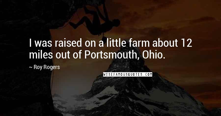 Roy Rogers Quotes: I was raised on a little farm about 12 miles out of Portsmouth, Ohio.