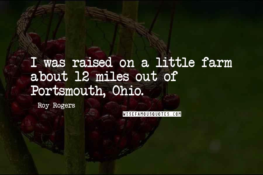 Roy Rogers Quotes: I was raised on a little farm about 12 miles out of Portsmouth, Ohio.