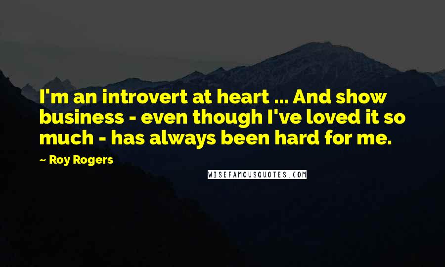 Roy Rogers Quotes: I'm an introvert at heart ... And show business - even though I've loved it so much - has always been hard for me.