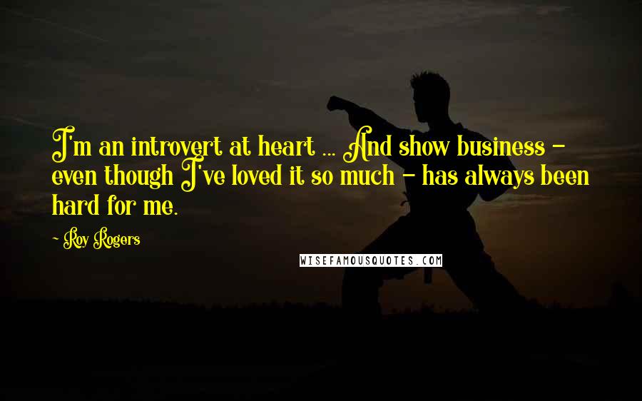 Roy Rogers Quotes: I'm an introvert at heart ... And show business - even though I've loved it so much - has always been hard for me.