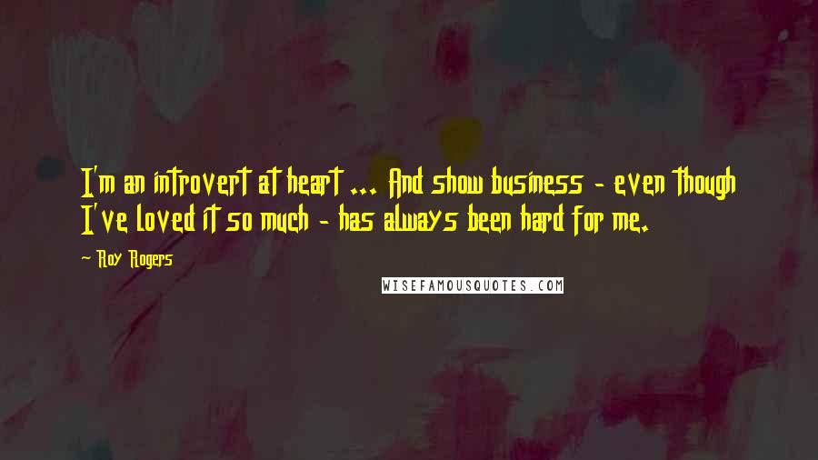 Roy Rogers Quotes: I'm an introvert at heart ... And show business - even though I've loved it so much - has always been hard for me.