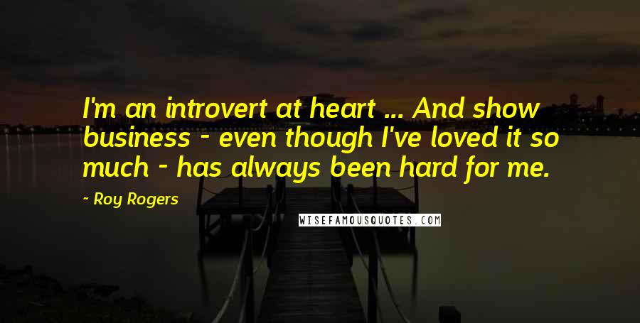 Roy Rogers Quotes: I'm an introvert at heart ... And show business - even though I've loved it so much - has always been hard for me.