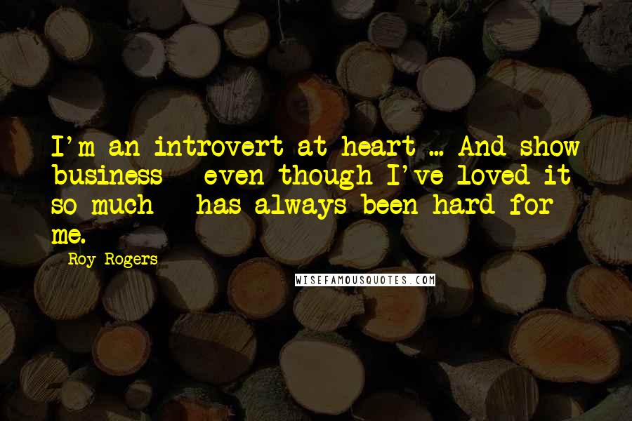 Roy Rogers Quotes: I'm an introvert at heart ... And show business - even though I've loved it so much - has always been hard for me.