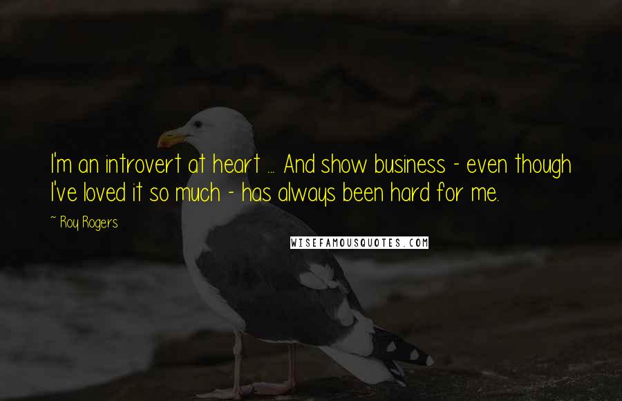 Roy Rogers Quotes: I'm an introvert at heart ... And show business - even though I've loved it so much - has always been hard for me.