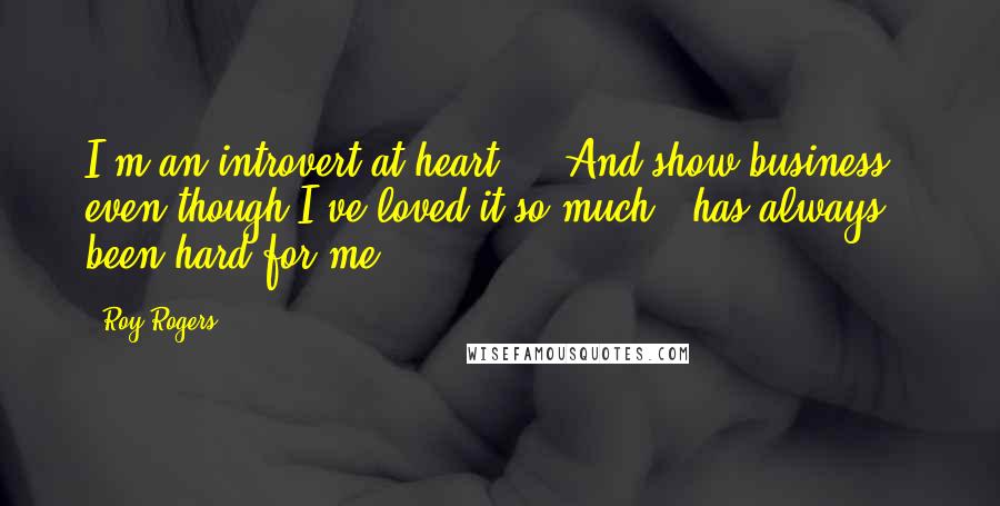 Roy Rogers Quotes: I'm an introvert at heart ... And show business - even though I've loved it so much - has always been hard for me.